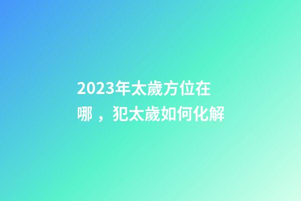 2023年太歲方位在哪，犯太歲如何化解